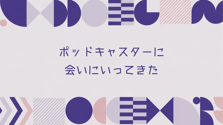 ポッドキャスターに会いにいってきた